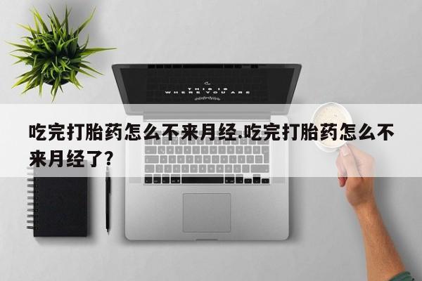打胎药购买联系吃完打胎药怎么不来月经.吃完打胎药怎么不来月经了？