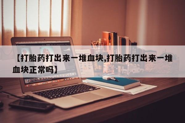 打胎药购买联系【打胎药打出来一堆血块,打胎药打出来一堆血块正常吗】