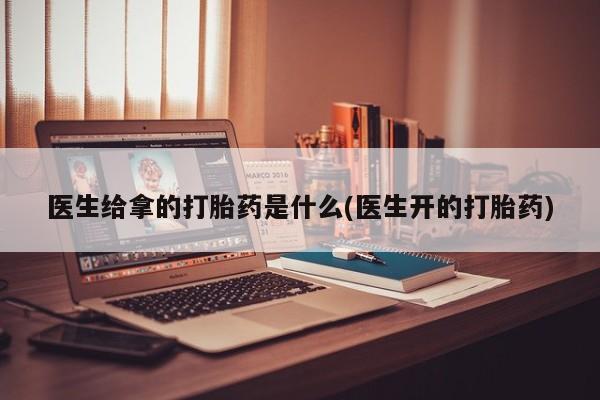 打胎药购买联系医生给拿的打胎药是什么(医生开的打胎药)