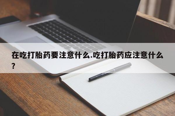 打胎药购买联系在吃打胎药要注意什么.吃打胎药应注意什么？