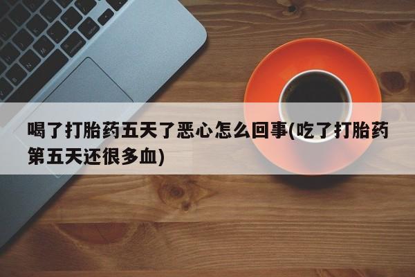 打胎药购买联系喝了打胎药五天了恶心怎么回事(吃了打胎药第五天还很多血)