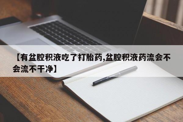 打胎药购买联系【有盆腔积液吃了打胎药,盆腔积液药流会不会流不干净】