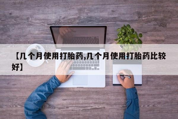打胎药购买联系【几个月使用打胎药,几个月使用打胎药比较好】