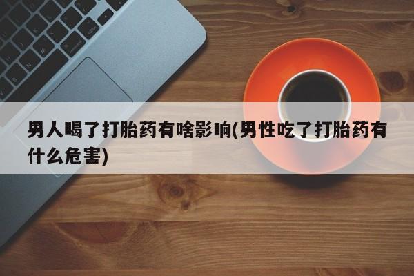 打胎药购买联系男人喝了打胎药有啥影响(男性吃了打胎药有什么危害)