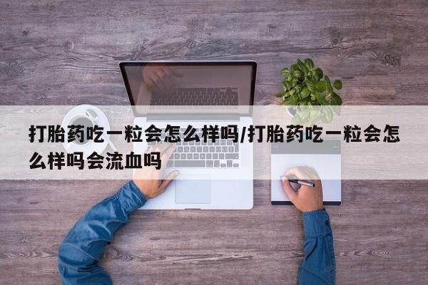 打胎药购买联系打胎药吃一粒会怎么样吗/打胎药吃一粒会怎么样吗会流血吗