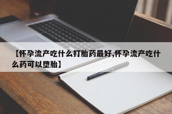 打胎药购买联系【怀孕流产吃什么打胎药最好,怀孕流产吃什么药可以堕胎】