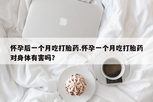 打胎药购买联系怀孕后一个月吃打胎药.怀孕一个月吃打胎药对身体有害吗？