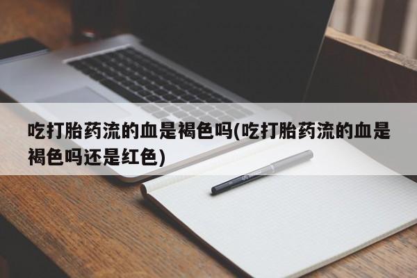 打胎药购买联系吃打胎药流的血是褐色吗(吃打胎药流的血是褐色吗还是红色)