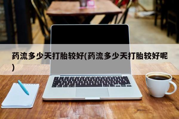打胎药购买联系药流多少天打胎较好(药流多少天打胎较好呢)