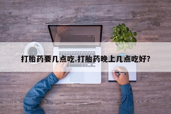 打胎药购买联系打胎药要几点吃.打胎药晚上几点吃好？