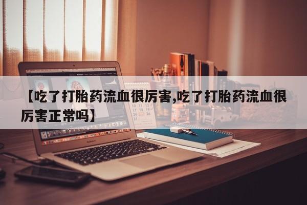 打胎药购买联系【吃了打胎药流血很厉害,吃了打胎药流血很厉害正常吗】