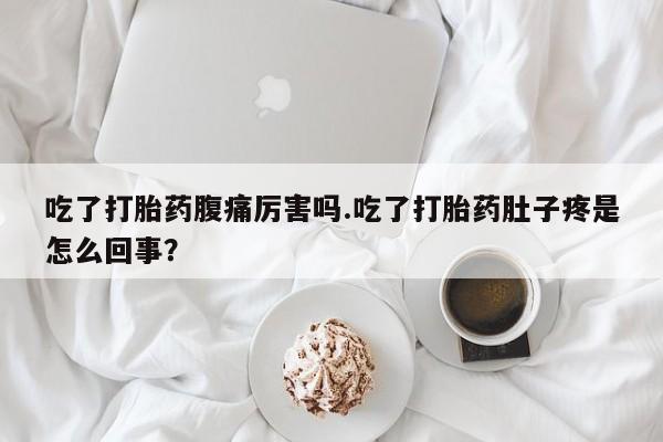 打胎药购买联系吃了打胎药腹痛厉害吗.吃了打胎药肚子疼是怎么回事？