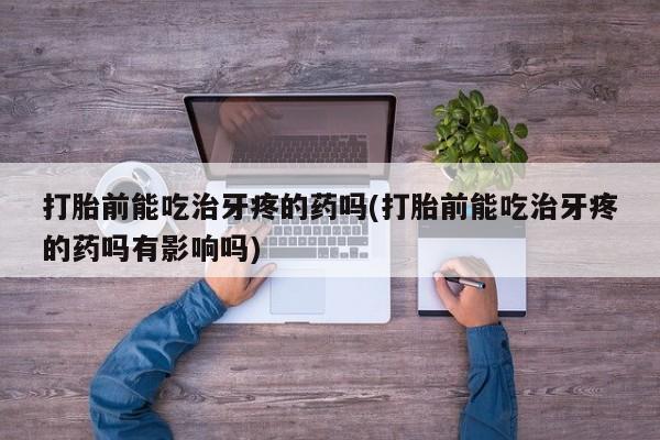 打胎药购买联系打胎前能吃治牙疼的药吗(打胎前能吃治牙疼的药吗有影响吗)