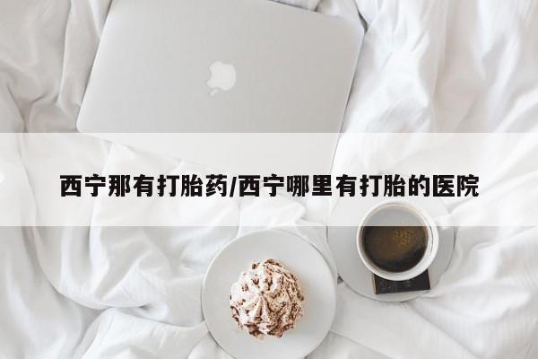 打胎药购买联系西宁那有打胎药/西宁哪里有打胎的医院