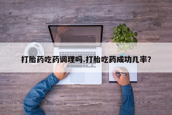 打胎药购买联系打胎药吃药调理吗.打胎吃药成功几率？
