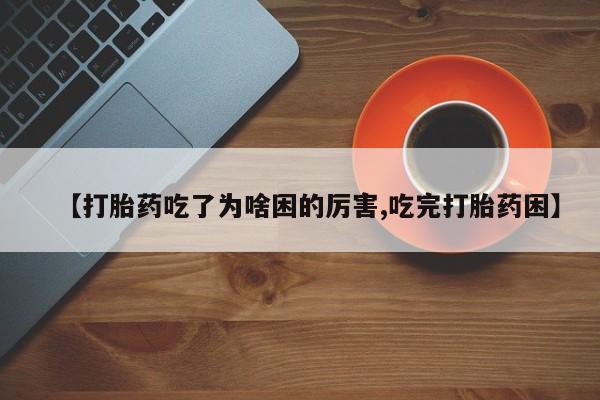 打胎药购买联系【打胎药吃了为啥困的厉害,吃完打胎药困】