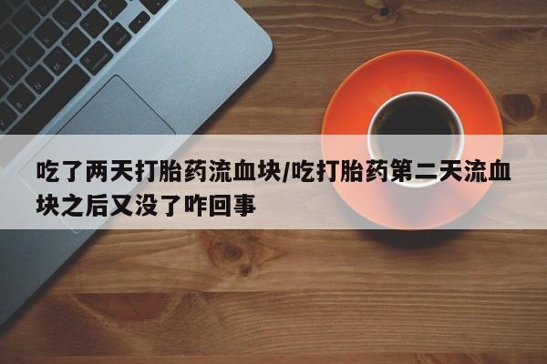 打胎药购买联系吃了两天打胎药流血块/吃打胎药第二天流血块之后又没了咋回事