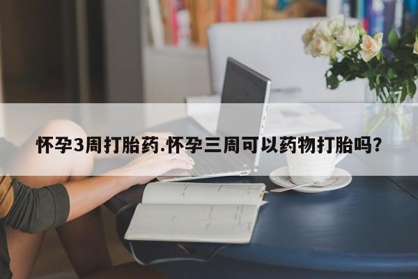 打胎药购买联系怀孕3周打胎药.怀孕三周可以药物打胎吗？