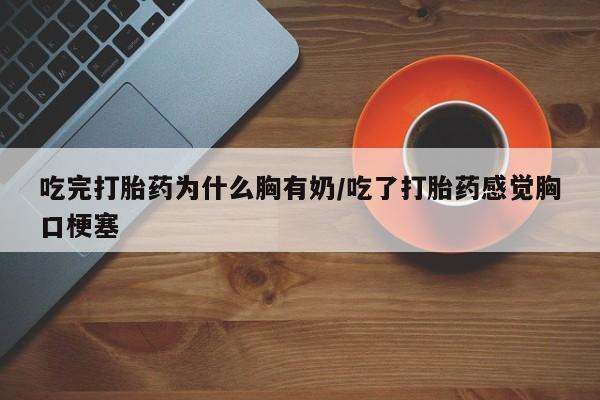 打胎药购买联系吃完打胎药为什么胸有奶/吃了打胎药感觉胸口梗塞