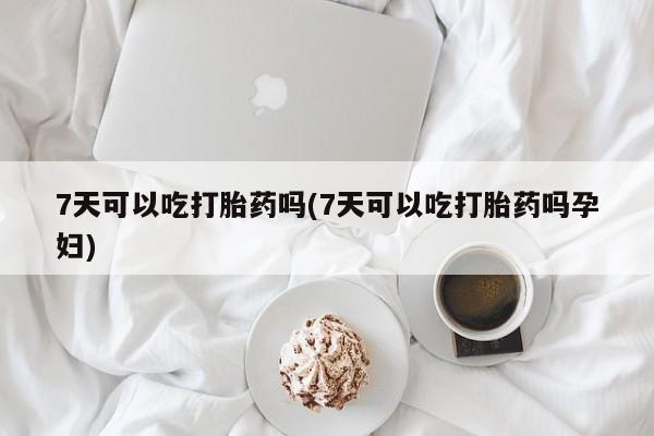 打胎药购买联系7天可以吃打胎药吗(7天可以吃打胎药吗孕妇)