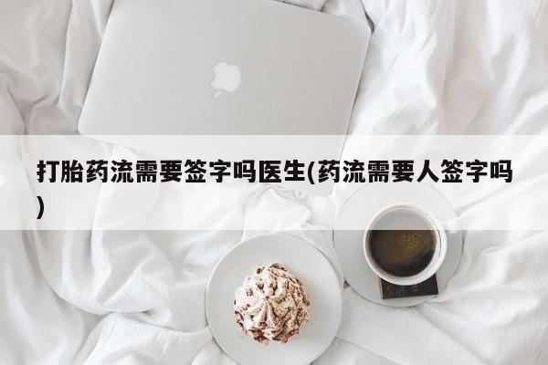 打胎药购买联系打胎药流需要签字吗医生(药流需要人签字吗)