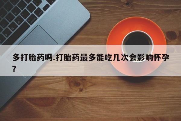 打胎药购买联系多打胎药吗.打胎药最多能吃几次会影响怀孕？