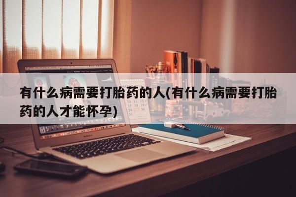 打胎药购买联系有什么病需要打胎药的人(有什么病需要打胎药的人才能怀孕)