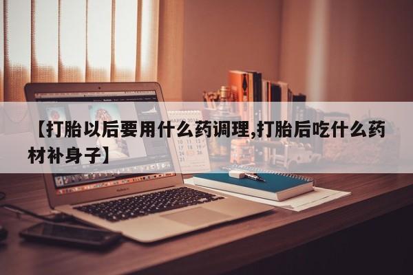 打胎药购买联系【打胎以后要用什么药调理,打胎后吃什么药材补身子】