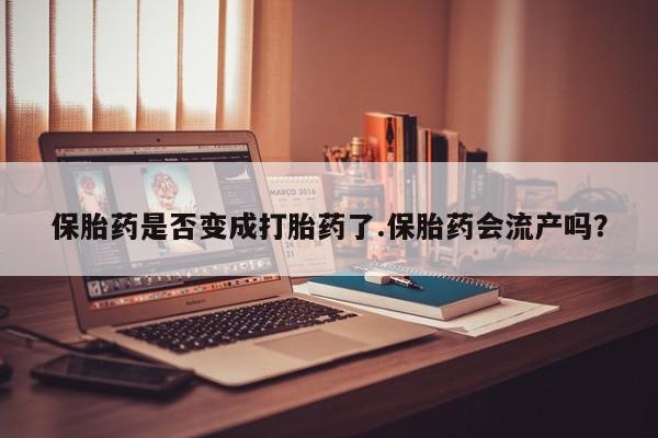 打胎药购买联系保胎药是否变成打胎药了.保胎药会流产吗？