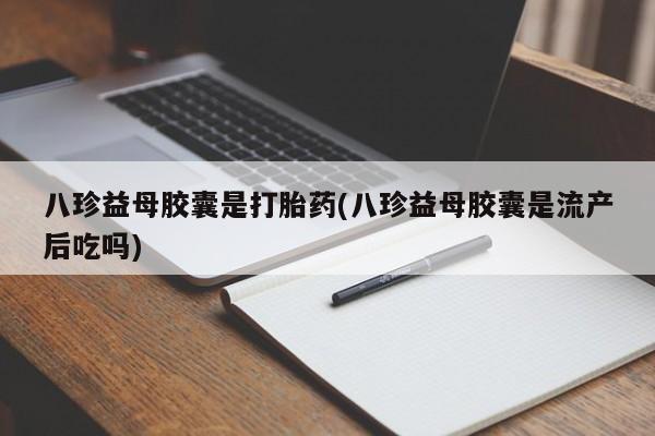 打胎药购买联系八珍益母胶囊是打胎药(八珍益母胶囊是流产后吃吗)