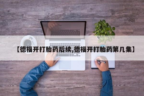 打胎药购买联系【德福开打胎药后续,德福开打胎药第几集】