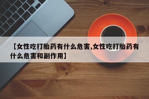 打胎药购买联系【女性吃打胎药有什么危害,女性吃打胎药有什么危害和副作用】