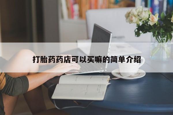 打胎药购买联系打胎药药店可以买嘛的简单介绍