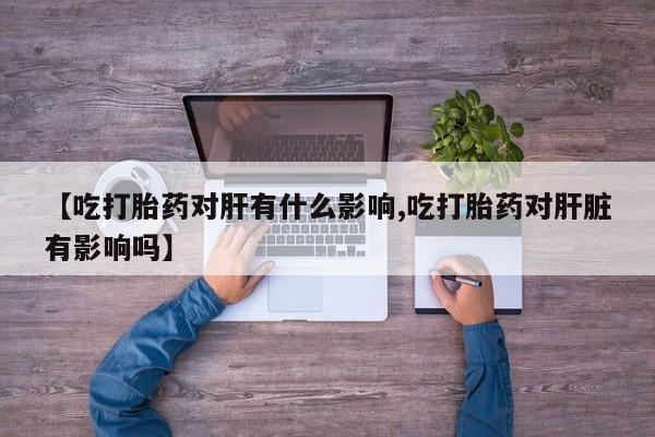 打胎药购买联系【吃打胎药对肝有什么影响,吃打胎药对肝脏有影响吗】