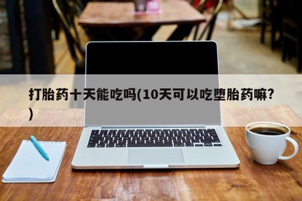 打胎药购买联系打胎药十天能吃吗(10天可以吃堕胎药嘛?)