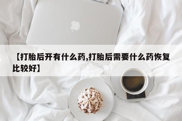 打胎药购买联系【打胎后开有什么药,打胎后需要什么药恢复比较好】