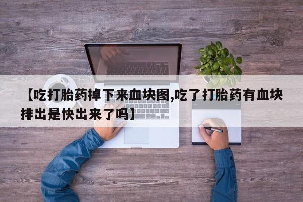 打胎药购买联系【吃打胎药掉下来血块图,吃了打胎药有血块排出是快出来了吗】