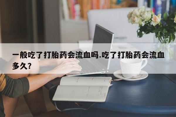 打胎药购买联系一般吃了打胎药会流血吗.吃了打胎药会流血多久？