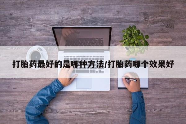 打胎药购买联系打胎药最好的是哪种方法/打胎药哪个效果好