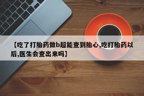 打胎药购买联系【吃了打胎药做b超能查到胎心,吃打胎药以后,医生会查出来吗】