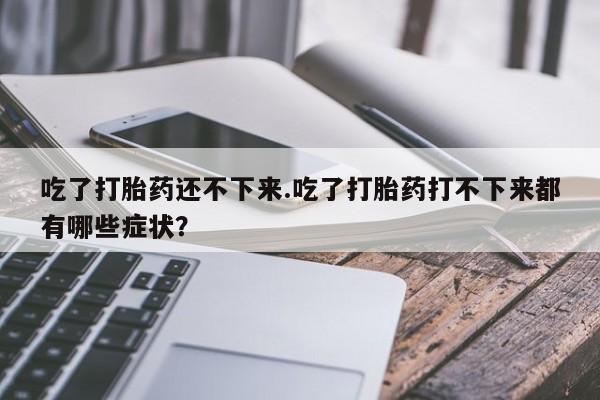 打胎药购买联系吃了打胎药还不下来.吃了打胎药打不下来都有哪些症状？