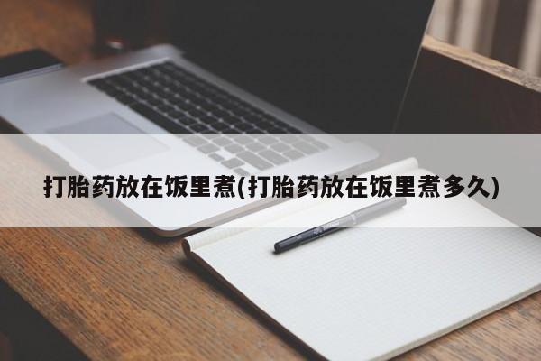 打胎药购买联系打胎药放在饭里煮(打胎药放在饭里煮多久)