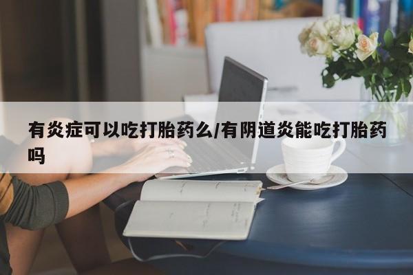 打胎药购买联系有炎症可以吃打胎药么/有阴道炎能吃打胎药吗