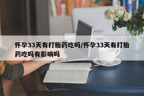 打胎药购买联系怀孕33天有打胎药吃吗/怀孕33天有打胎药吃吗有影响吗