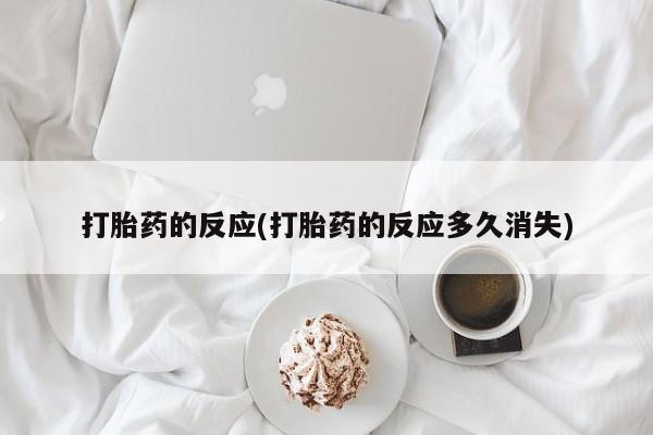 打胎药购买联系打胎药的反应(打胎药的反应多久消失)