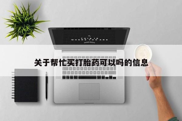 打胎药购买联系关于帮忙买打胎药可以吗的信息
