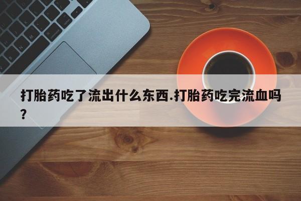 打胎药购买联系打胎药吃了流出什么东西.打胎药吃完流血吗？