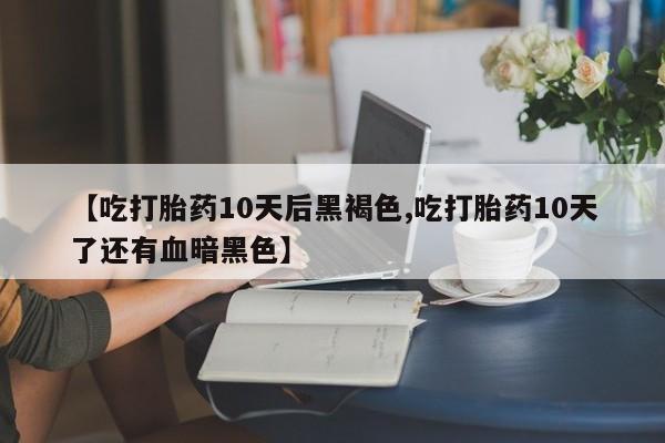 打胎药购买联系【吃打胎药10天后黑褐色,吃打胎药10天了还有血暗黑色】