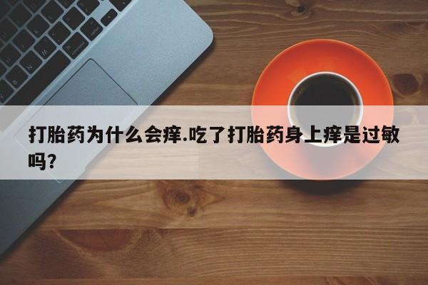 打胎药购买联系打胎药为什么会痒.吃了打胎药身上痒是过敏吗？