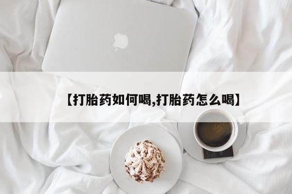 打胎药购买联系【打胎药如何喝,打胎药怎么喝】